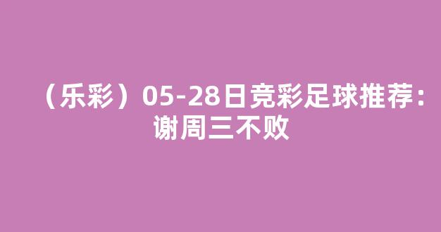 （乐彩）05-28日竞彩足球推荐：谢周三不败