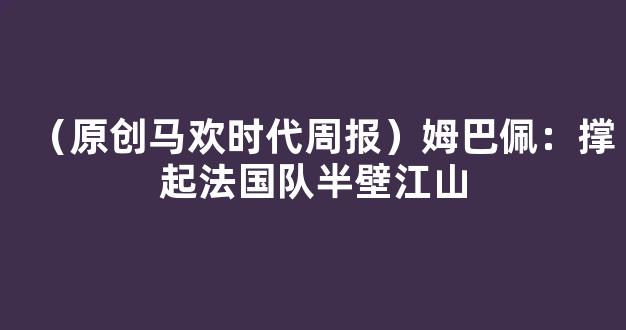 （原创马欢时代周报）姆巴佩：撑起法国队半壁江山