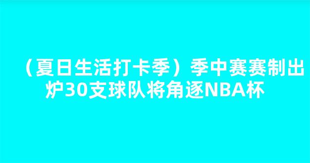 （夏日生活打卡季）季中赛赛制出炉30支球队将角逐NBA杯