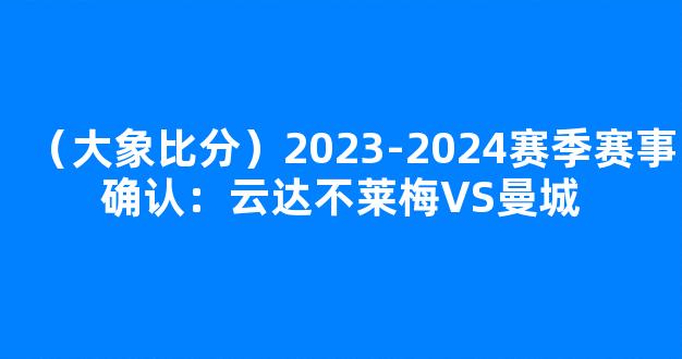 （大象比分）2023-2024赛季赛事确认：云达不莱梅VS曼城