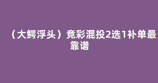 （大鳄浮头）竞彩混投2选1补单最靠谱