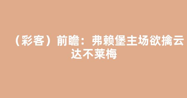 （彩客）前瞻：弗赖堡主场欲擒云达不莱梅