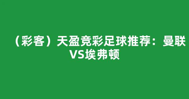 （彩客）天盈竞彩足球推荐：曼联VS埃弗顿