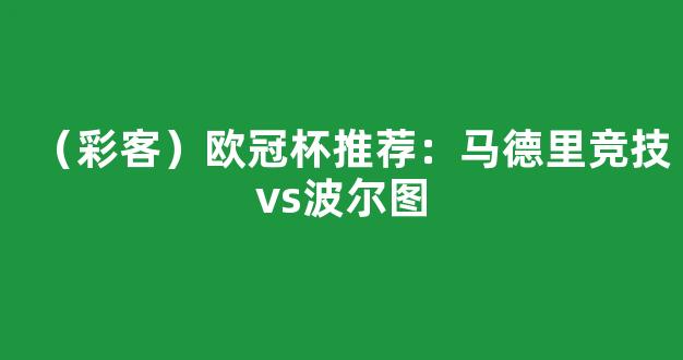 （彩客）欧冠杯推荐：马德里竞技vs波尔图