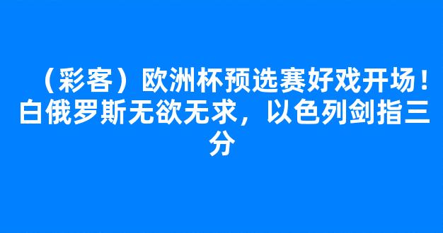 （彩客）欧洲杯预选赛好戏开场！白俄罗斯无欲无求，以色列剑指三分