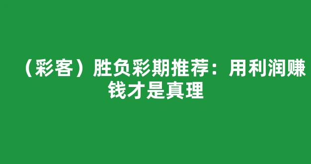 （彩客）胜负彩期推荐：用利润赚钱才是真理