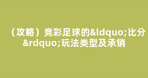 （攻略）竞彩足球的“比分”玩法类型及承销