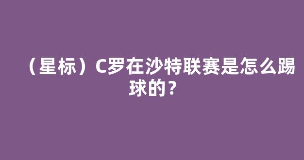 （星标）C罗在沙特联赛是怎么踢球的？