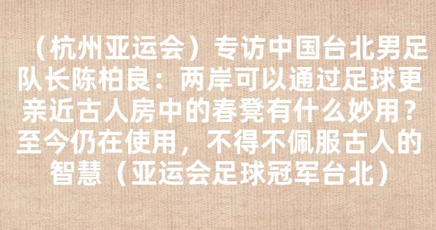 （杭州亚运会）专访中国台北男足队长陈柏良：两岸可以通过足球更亲近古人房中的春凳有什么妙用？至今仍在使用，不得不佩服古人的智慧（亚运会足球冠军台北）