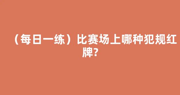 （每日一练）比赛场上哪种犯规红牌?