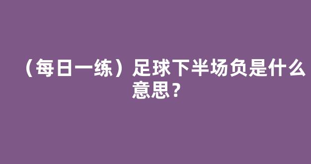 （每日一练）足球下半场负是什么意思？