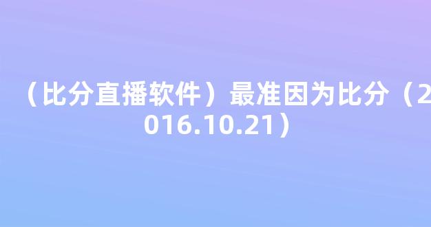 （比分直播软件）最准因为比分（2016.10.21）