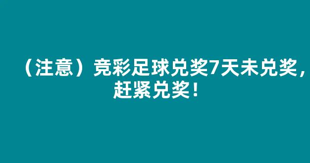 （注意）竞彩足球兑奖7天未兑奖，赶紧兑奖！