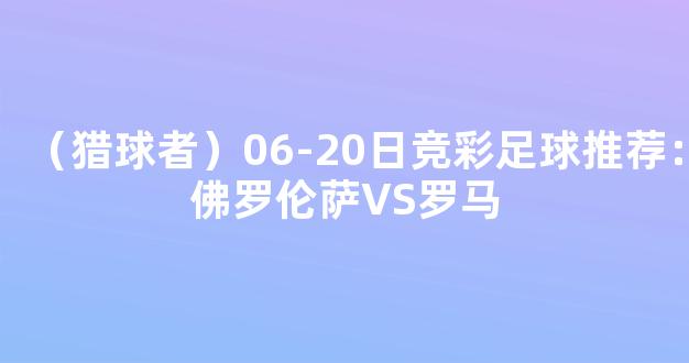 （猎球者）06-20日竞彩足球推荐：佛罗伦萨VS罗马