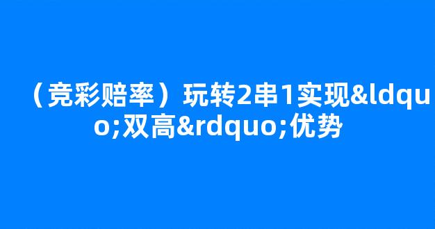 （竞彩赔率）玩转2串1实现“双高”优势