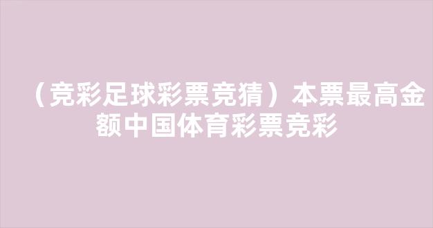 （竞彩足球彩票竞猜）本票最高金额中国体育彩票竞彩