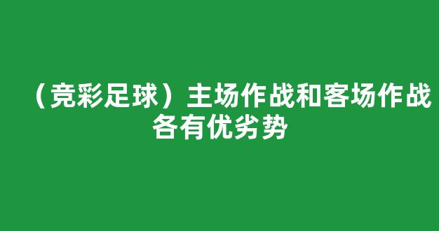 （竞彩足球）主场作战和客场作战各有优劣势