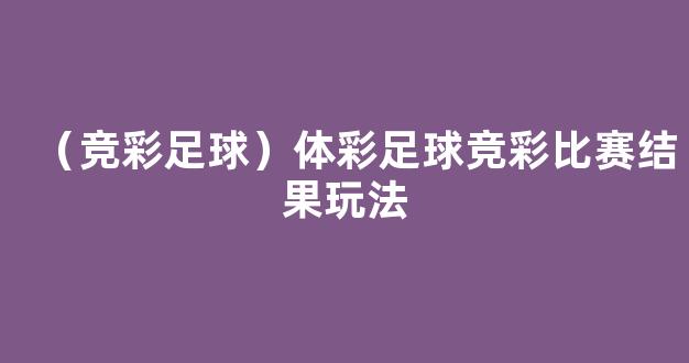 （竞彩足球）体彩足球竞彩比赛结果玩法