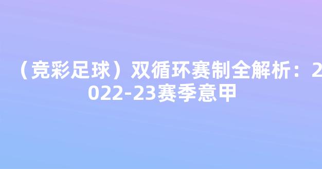 （竞彩足球）双循环赛制全解析：2022-23赛季意甲