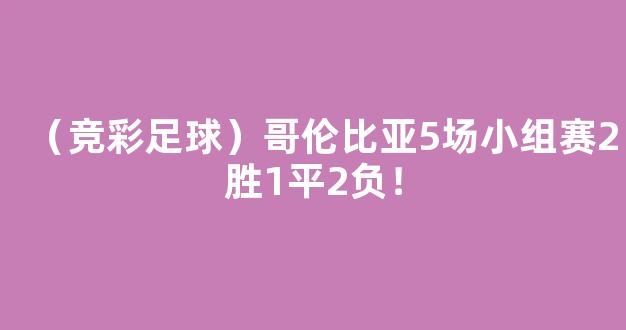 （竞彩足球）哥伦比亚5场小组赛2胜1平2负！