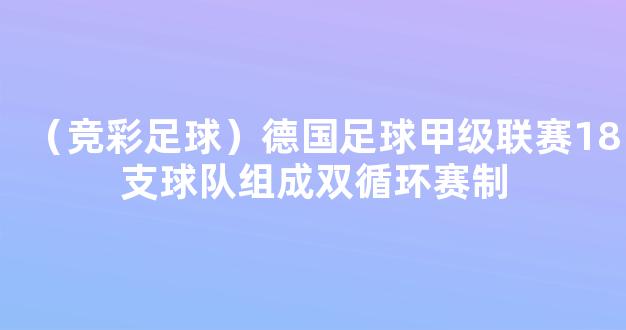 （竞彩足球）德国足球甲级联赛18支球队组成双循环赛制