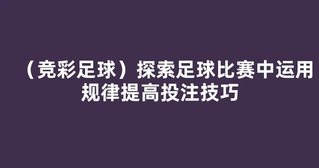 （竞彩足球）探索足球比赛中运用规律提高投注技巧