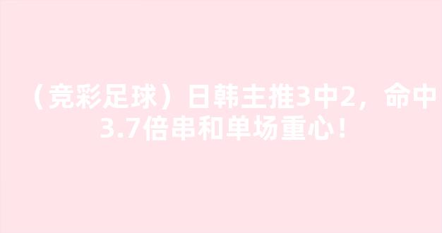 （竞彩足球）日韩主推3中2，命中3.7倍串和单场重心！