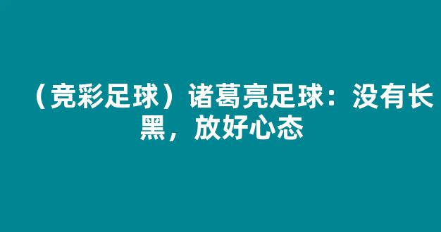 （竞彩足球）诸葛亮足球：没有长黑，放好心态