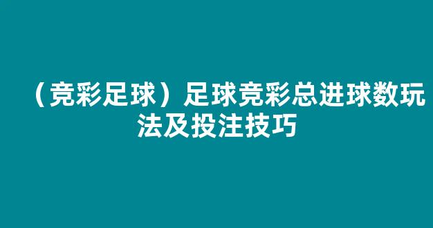 （竞彩足球）足球竞彩总进球数玩法及投注技巧