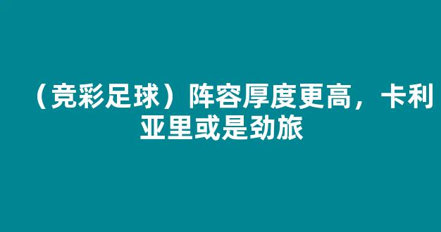 （竞彩足球）阵容厚度更高，卡利亚里或是劲旅