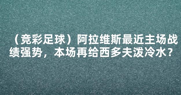 （竞彩足球）阿拉维斯最近主场战绩强势，本场再给西多夫泼冷水？