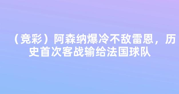 （竞彩）阿森纳爆冷不敌雷恩，历史首次客战输给法国球队