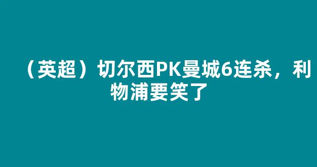 （英超）切尔西PK曼城6连杀，利物浦要笑了