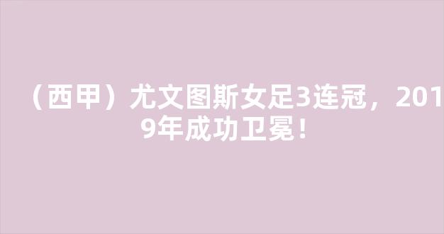 （西甲）尤文图斯女足3连冠，2019年成功卫冕！