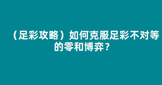 （足彩攻略）如何克服足彩不对等的零和博弈？