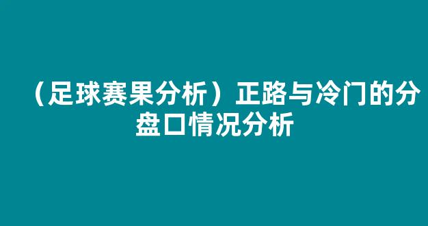 （足球赛果分析）正路与冷门的分盘口情况分析