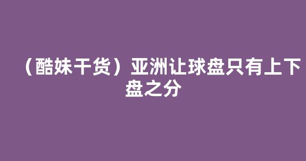 （酷妹干货）亚洲让球盘只有上下盘之分