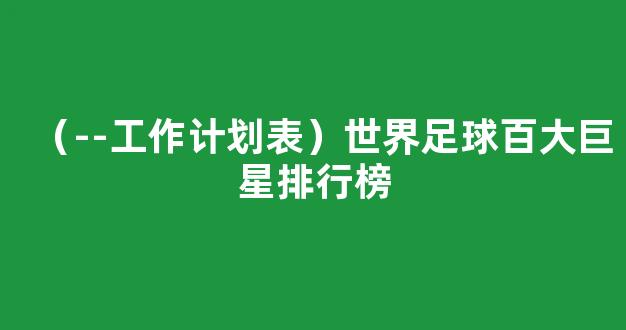 （--工作计划表）世界足球百大巨星排行榜