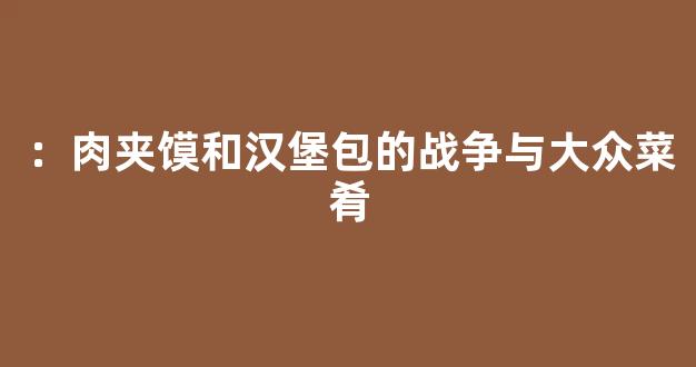 ：肉夹馍和汉堡包的战争与大众菜肴