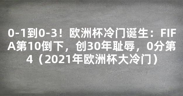 0-1到0-3！欧洲杯冷门诞生：FIFA第10倒下，创30年耻辱，0分第4（2021年欧洲杯大冷门）