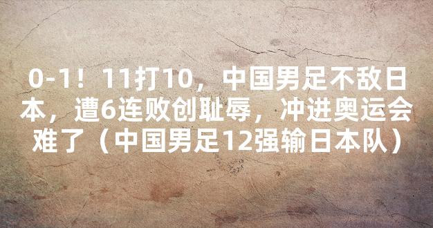 0-1！11打10，中国男足不敌日本，遭6连败创耻辱，冲进奥运会难了（中国男足12强输日本队）