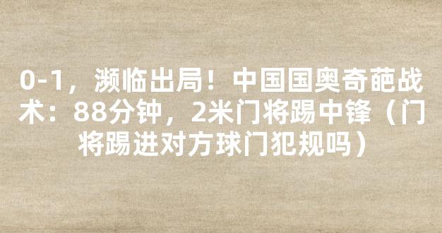 0-1，濒临出局！中国国奥奇葩战术：88分钟，2米门将踢中锋（门将踢进对方球门犯规吗）