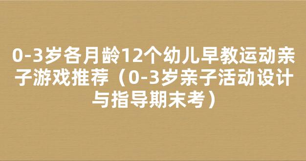 0-3岁各月龄12个幼儿早教运动亲子游戏推荐（0-3岁亲子活动设计与指导期末考）