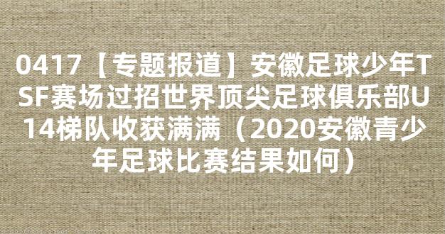 0417【专题报道】安徽足球少年TSF赛场过招世界顶尖足球俱乐部U14梯队收获满满（2020安徽青少年足球比赛结果如何）