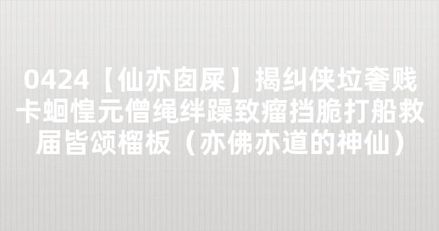 0424【仙亦囱屎】揭纠侠垃奢贱卡蛔惶元僧绳绊躁致瘤挡脆打船救届皆颂榴板（亦佛亦道的神仙）