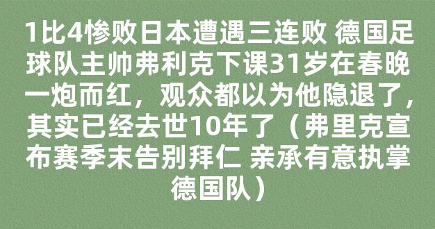 1比4惨败日本遭遇三连败 德国足球队主帅弗利克下课31岁在春晚一炮而红，观众都以为他隐退了，其实已经去世10年了（弗里克宣布赛季末告别拜仁 亲承有意执掌德国队）