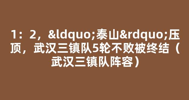 1：2，“泰山”压顶，武汉三镇队5轮不败被终结（武汉三镇队阵容）