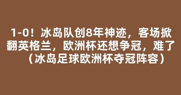 1-0！冰岛队创8年神迹，客场掀翻英格兰，欧洲杯还想争冠，难了（冰岛足球欧洲杯夺冠阵容）