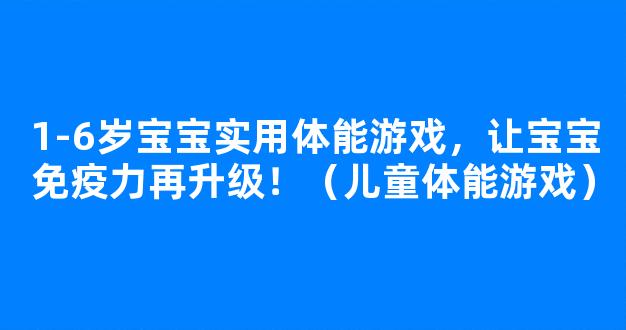 1-6岁宝宝实用体能游戏，让宝宝免疫力再升级！（儿童体能游戏）