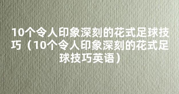 10个令人印象深刻的花式足球技巧（10个令人印象深刻的花式足球技巧英语）